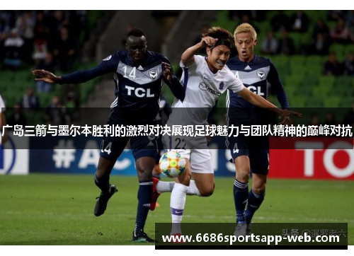 广岛三箭与墨尔本胜利的激烈对决展现足球魅力与团队精神的巅峰对抗