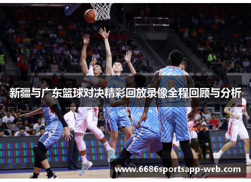 新疆与广东篮球对决精彩回放录像全程回顾与分析
